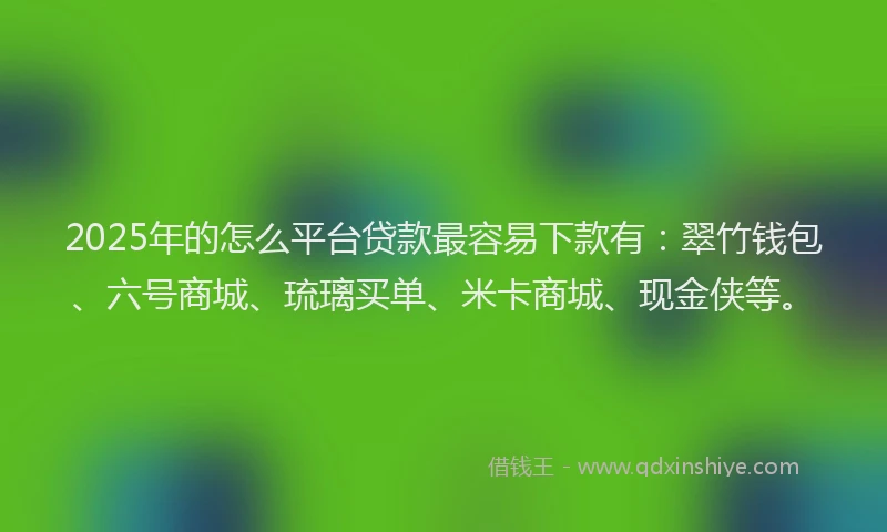 2025年的怎么平台贷款最容易下款有：翠竹钱包、六号商城、琉璃买单、米卡商城、现金侠等。