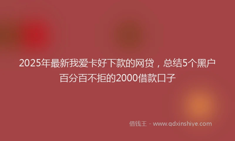 2025年最新我爱卡好下款的网贷，总结5个黑户百分百不拒的2000借款口子