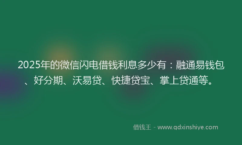 2025年的微信闪电借钱利息多少有：融通易钱包、好分期、沃易贷、快捷贷宝、掌上贷通等。