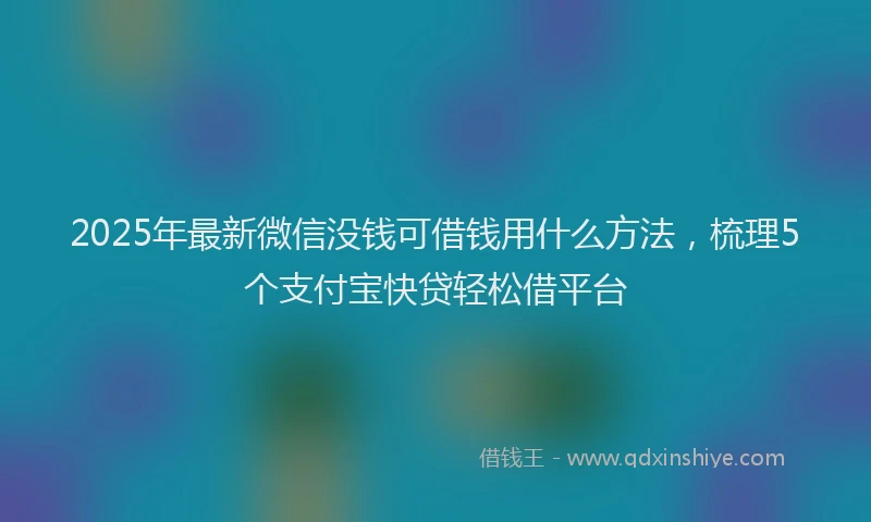 2025年最新微信没钱可借钱用什么方法，梳理5个支付宝快贷轻松借平台