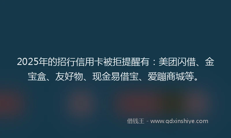 2025年的招行信用卡被拒提醒有：美团闪借、金宝盒、友好物、现金易借宝、爱蹦商城等。
