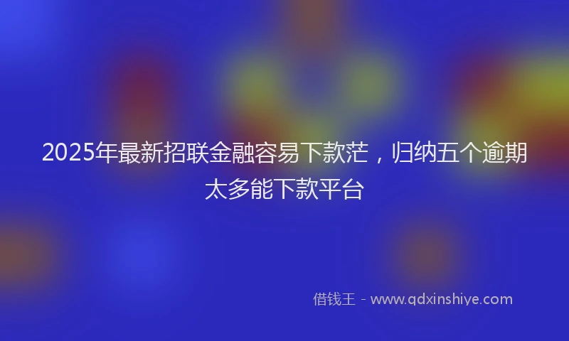 2025年最新招联金融容易下款茫，归纳五个逾期太多能下款平台