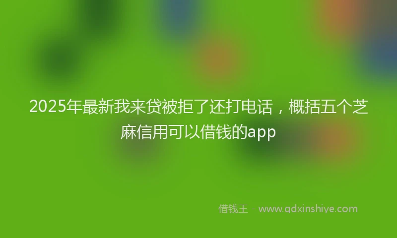 2025年最新我来贷被拒了还打电话，概括五个芝麻信用可以借钱的app