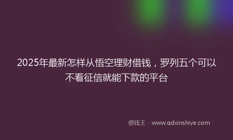 2025年最新怎样从悟空理财借钱，罗列五个可以不看征信就能下款的平台