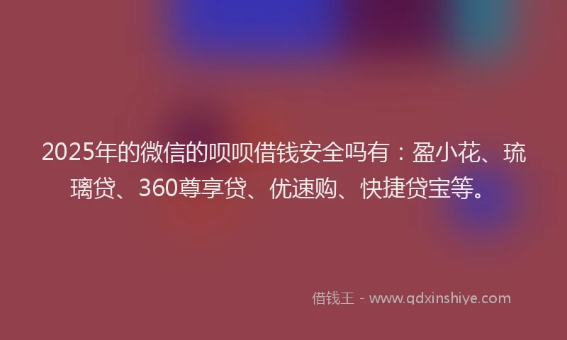 2025年的微信的呗呗借钱安全吗有：盈小花、琉璃贷、360尊享贷、优速购、快捷贷宝等。