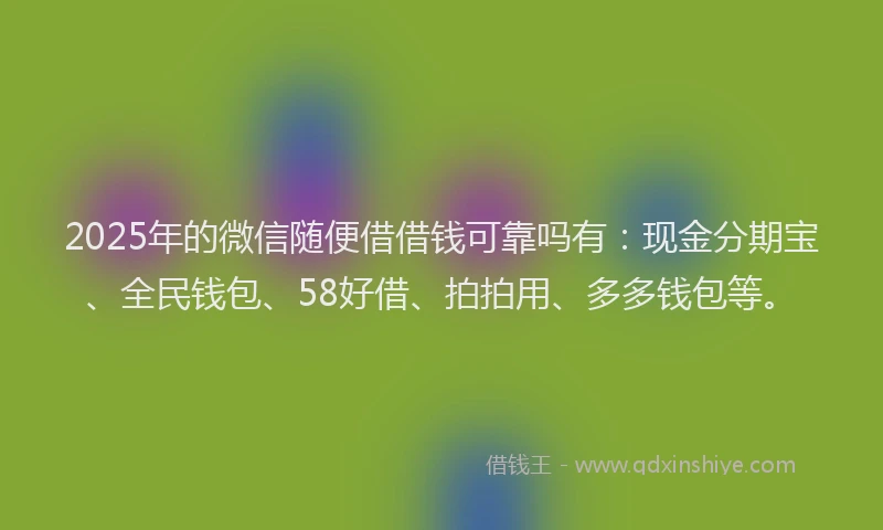 2025年的微信随便借借钱可靠吗有：现金分期宝、全民钱包、58好借、拍拍用、多多钱包等。