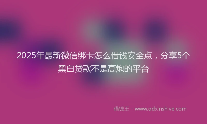 2025年最新微信绑卡怎么借钱安全点，分享5个黑白贷款不是高炮的平台
