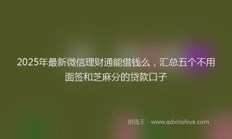 2025年最新微信理财通能借钱么，汇总五个不用面签和芝麻分的贷款口子