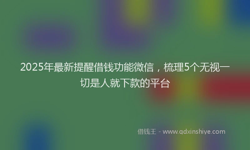 2025年最新提醒借钱功能微信，梳理5个无视一切是人就下款的平台