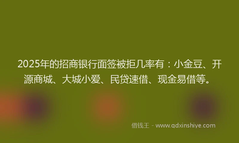 2025年的招商银行面签被拒几率有：小金豆、开源商城、大城小爱、民贷速借、现金易借等。