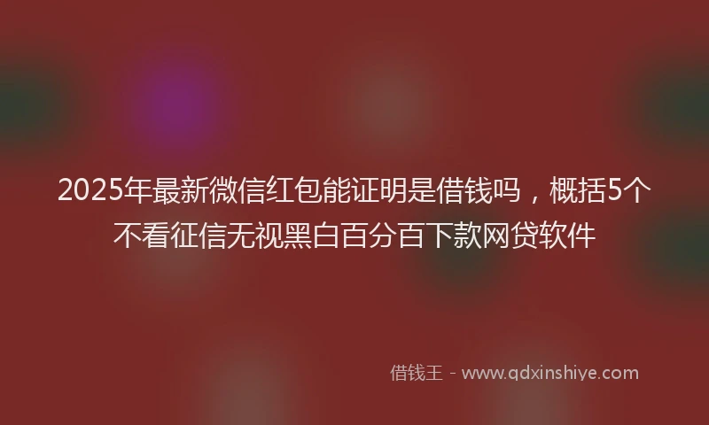 2025年最新微信红包能证明是借钱吗，概括5个不看征信无视黑白百分百下款网贷软件