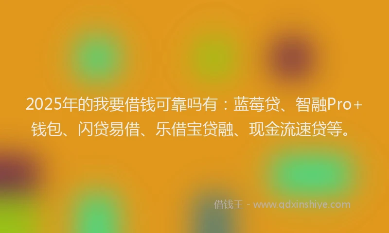 2025年的我要借钱可靠吗有：蓝莓贷、智融Pro+钱包、闪贷易借、乐借宝贷融、现金流速贷等。