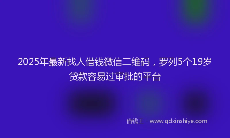 2025年最新找人借钱微信二维码，罗列5个19岁贷款容易过审批的平台
