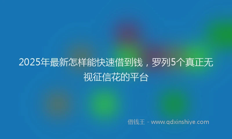 2025年最新怎样能快速借到钱，罗列5个真正无视征信花的平台