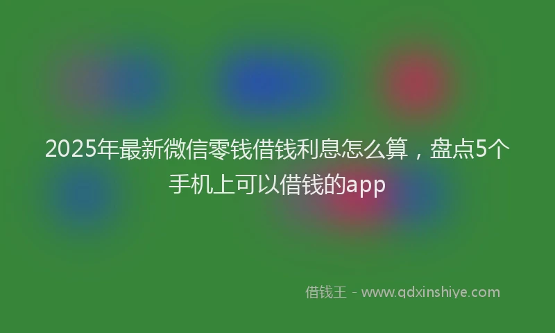 2025年最新微信零钱借钱利息怎么算，盘点5个手机上可以借钱的app