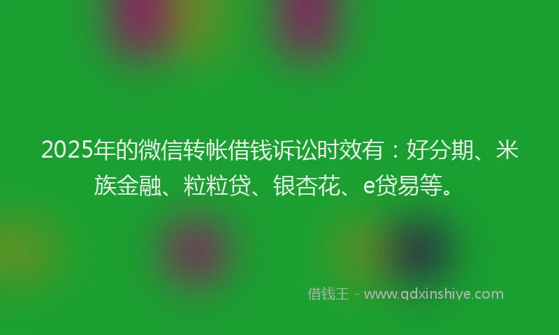 2025年的微信转帐借钱诉讼时效有：好分期、米族金融、粒粒贷、银杏花、e贷易等。