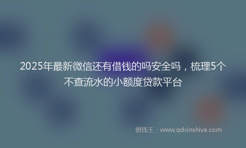2025年最新微信还有借钱的吗安全吗，梳理5个不查流水的小额度贷款平台