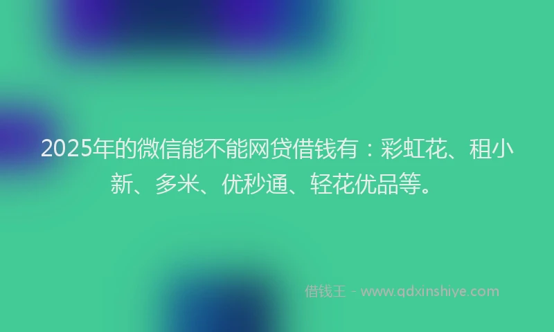2025年的微信能不能网贷借钱有：彩虹花、租小新、多米、优秒通、轻花优品等。