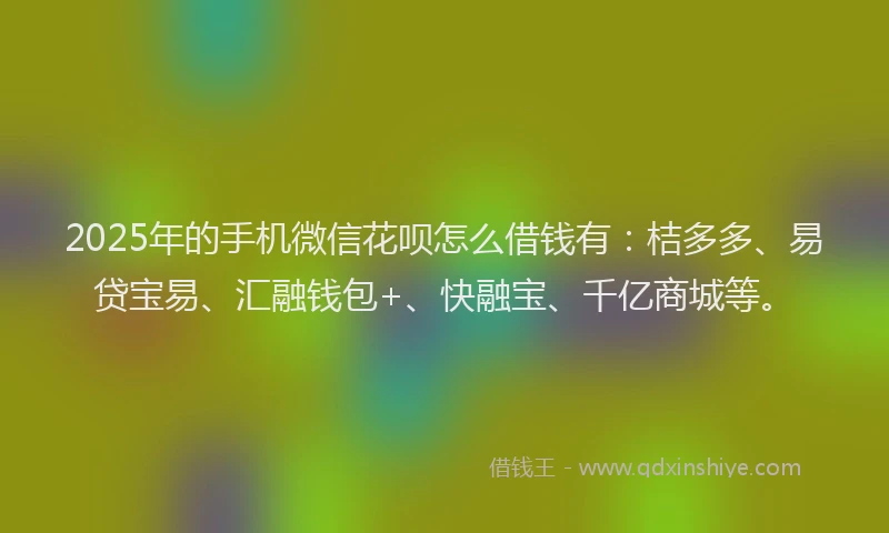 2025年的手机微信花呗怎么借钱有：桔多多、易贷宝易、汇融钱包+、快融宝、千亿商城等。