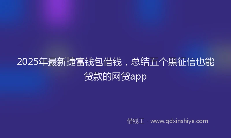 2025年最新捷富钱包借钱，总结五个黑征信也能贷款的网贷app
