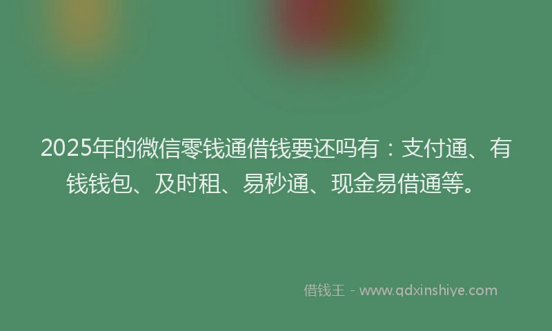 2025年的微信零钱通借钱要还吗有：支付通、有钱钱包、及时租、易秒通、现金易借通等。