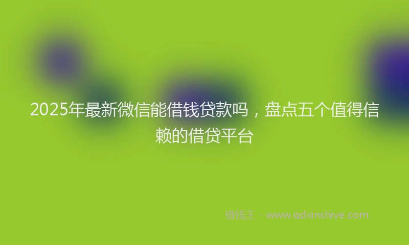 2025年最新微信能借钱贷款吗，盘点五个值得信赖的借贷平台