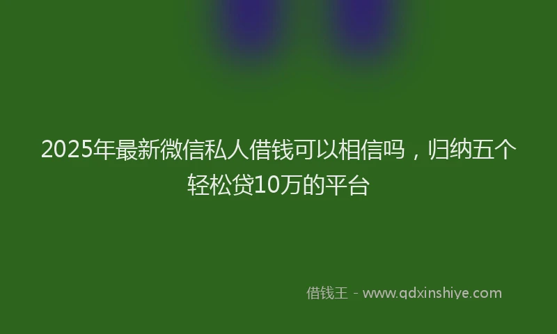 2025年最新微信私人借钱可以相信吗，归纳五个轻松贷10万的平台