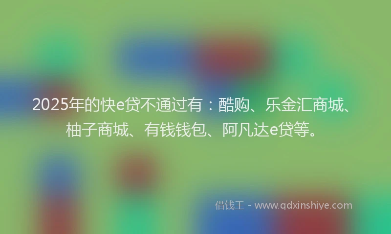 2025年的快e贷不通过有：酷购、乐金汇商城、柚子商城、有钱钱包、阿凡达e贷等。