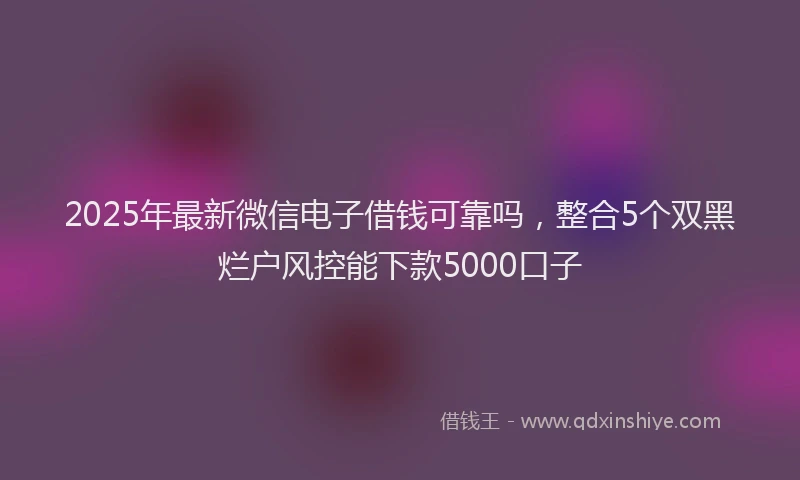 2025年最新微信电子借钱可靠吗，整合5个双黑烂户风控能下款5000口子