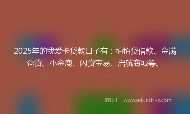 2025年的我爱卡贷款口子有：拍拍贷借款、金满仓贷、小金鹿、闪贷宝易、启航商城等。