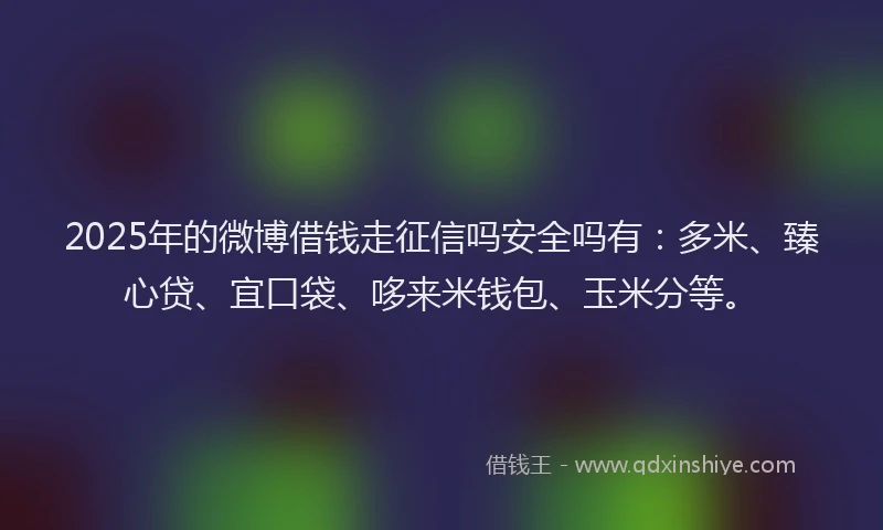 2025年的微博借钱走征信吗安全吗有：多米、臻心贷、宜口袋、哆来米钱包、玉米分等。