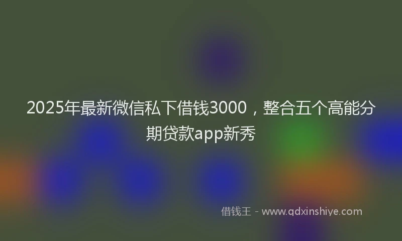 2025年最新微信私下借钱3000，整合五个高能分期贷款app新秀