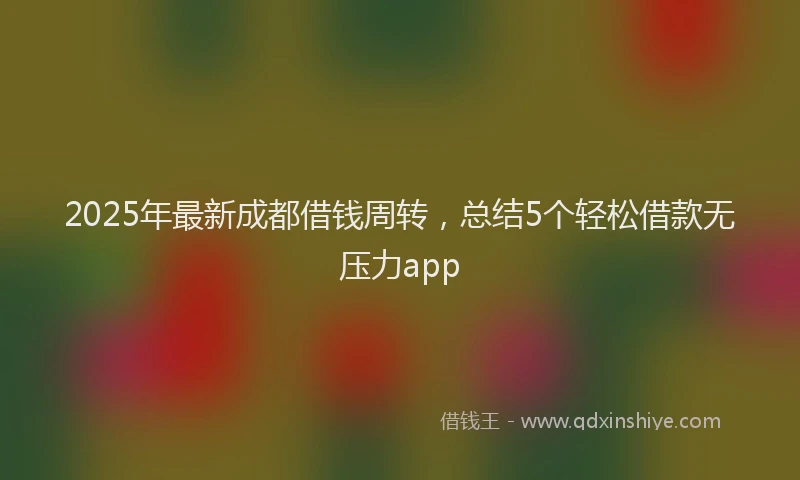 2025年最新成都借钱周转，总结5个轻松借款无压力app