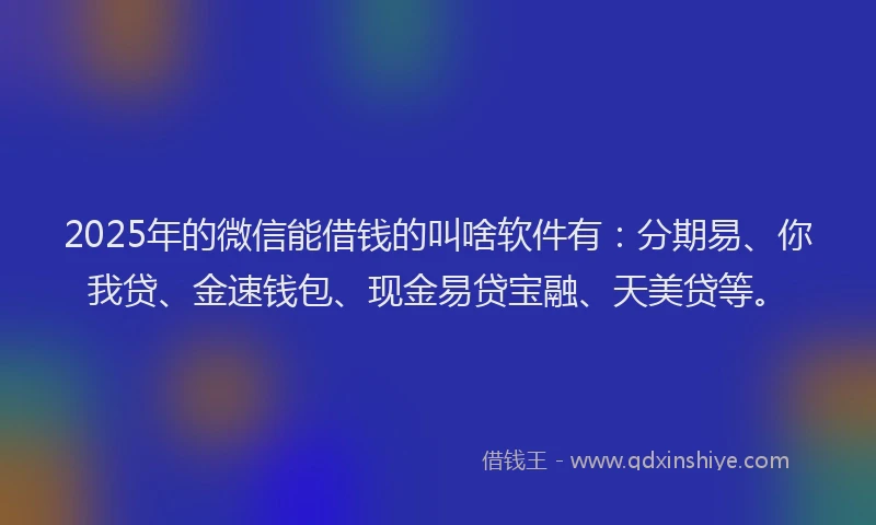 2025年的微信能借钱的叫啥软件有：分期易、你我贷、金速钱包、现金易贷宝融、天美贷等。