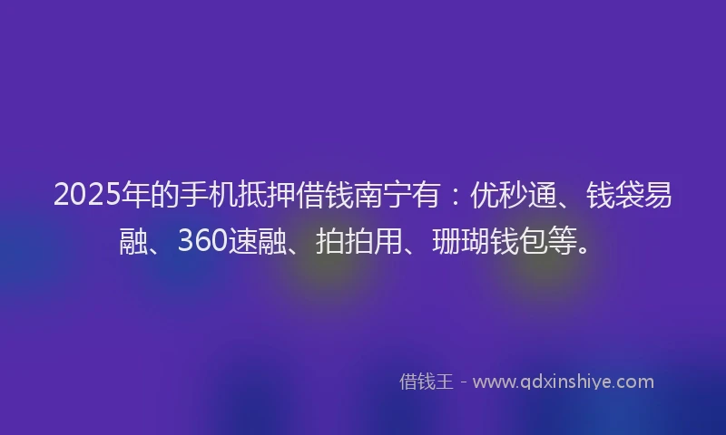 2025年的手机抵押借钱南宁有：优秒通、钱袋易融、360速融、拍拍用、珊瑚钱包等。