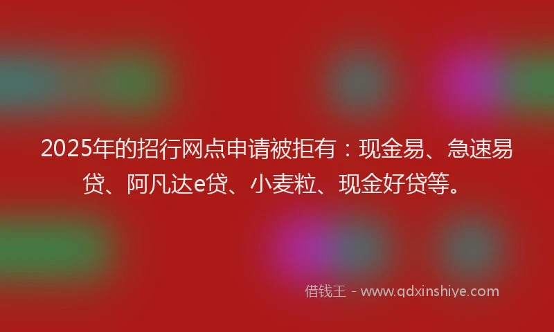 2025年的招行网点申请被拒有：现金易、急速易贷、阿凡达e贷、小麦粒、现金好贷等。