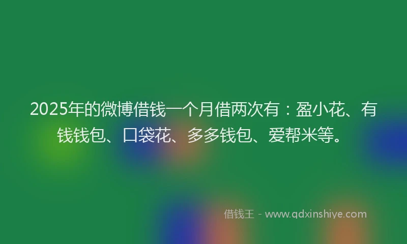 2025年的微博借钱一个月借两次有：盈小花、有钱钱包、口袋花、多多钱包、爱帮米等。