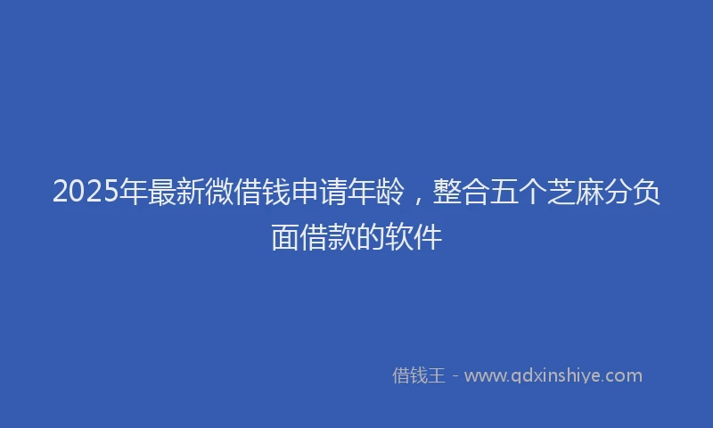 2025年最新微借钱申请年龄，整合五个芝麻分负面借款的软件