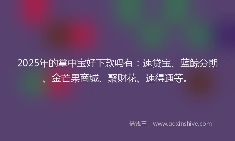 2025年的掌中宝好下款吗有：速贷宝、蓝鲸分期、金芒果商城、聚财花、速得通等。