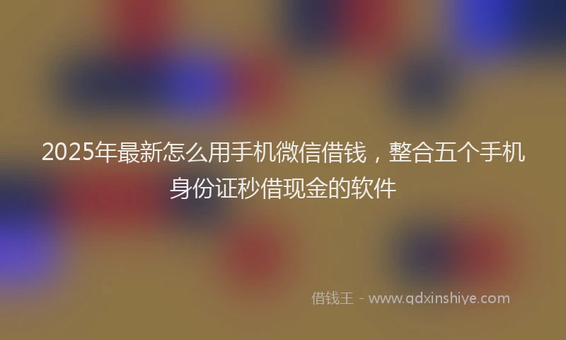 2025年最新怎么用手机微信借钱，整合五个手机身份证秒借现金的软件