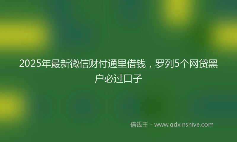 2025年最新微信财付通里借钱，罗列5个网贷黑户必过口子