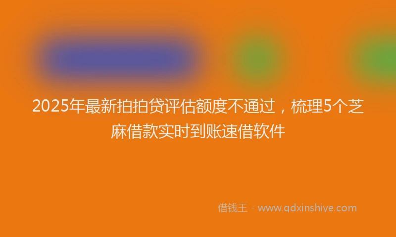 2025年最新拍拍贷评估额度不通过，梳理5个芝麻借款实时到账速借软件