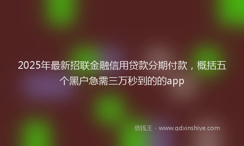 2025年最新招联金融信用贷款分期付款，概括五个黑户急需三万秒到的的app