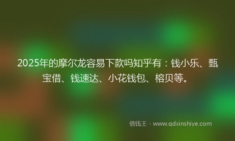 2025年的摩尔龙容易下款吗知乎有：钱小乐、甄宝借、钱速达、小花钱包、榕贝等。