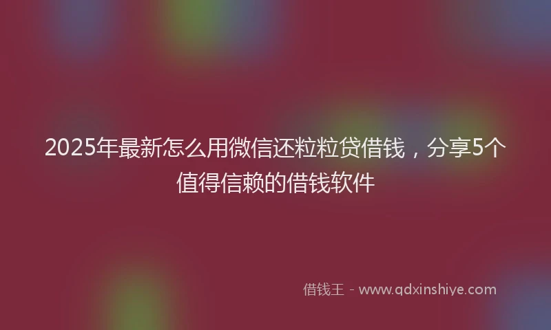 2025年最新怎么用微信还粒粒贷借钱，分享5个值得信赖的借钱软件