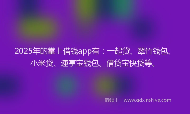 2025年的掌上借钱app有：一起贷、翠竹钱包、小米贷、速享宝钱包、借贷宝快贷等。