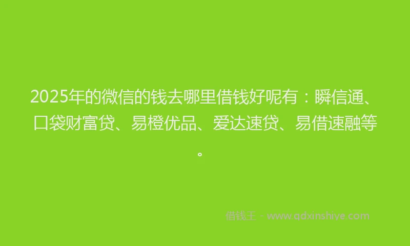 2025年的微信的钱去哪里借钱好呢有：瞬信通、口袋财富贷、易橙优品、爱达速贷、易借速融等。