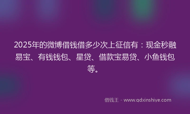 2025年的微博借钱借多少次上征信有：现金秒融易宝、有钱钱包、星贷、借款宝易贷、小鱼钱包等。