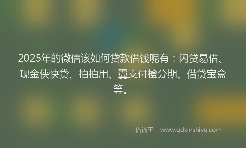 2025年的微信该如何贷款借钱呢有：闪贷易借、现金侠快贷、拍拍用、翼支付橙分期、借贷宝盒等。