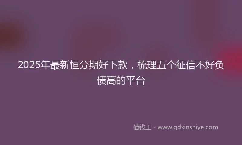2025年最新恒分期好下款，梳理五个征信不好负债高的平台